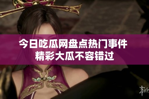 今日吃瓜网盘点热门事件 精彩大瓜不容错过