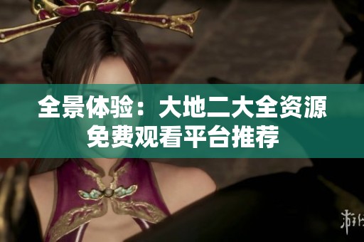 全景体验：大地二大全资源免费观看平台推荐