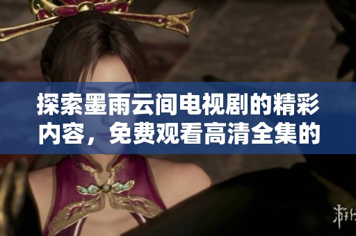 探索墨雨云间电视剧的精彩内容，免费观看高清全集的最佳方法