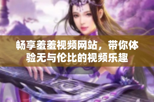 畅享羞羞视频网站，带你体验无与伦比的视频乐趣