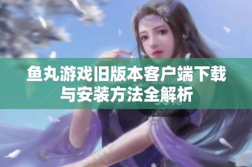鱼丸游戏旧版本客户端下载与安装方法全解析