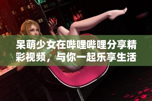 呆萌少女在哔哩哔哩分享精彩视频，与你一起乐享生活