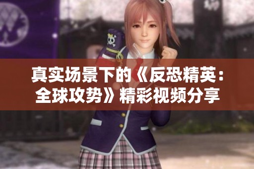真实场景下的《反恐精英：全球攻势》精彩视频分享