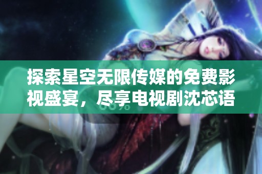 探索星空无限传媒的免费影视盛宴，尽享电视剧沈芯语的魅力