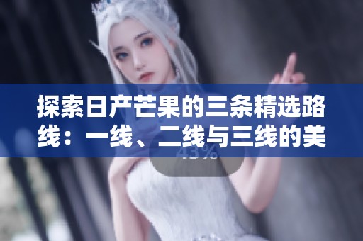 探索日产芒果的三条精选路线：一线、二线与三线的美味之旅