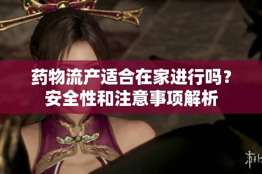 药物流产适合在家进行吗？安全性和注意事项解析