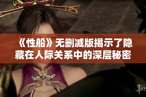 《性船》无删减版揭示了隐藏在人际关系中的深层秘密与欲望