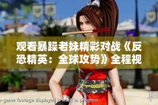 观看暴躁老妹精彩对战《反恐精英：全球攻势》全程视频解析