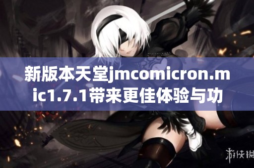 新版本天堂jmcomicron.mic1.7.1带来更佳体验与功能解析