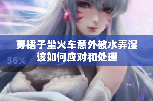 穿裙子坐火车意外被水弄湿该如何应对和处理
