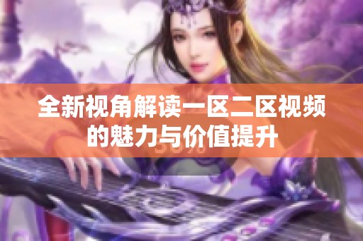 全新视角解读一区二区视频的魅力与价值提升