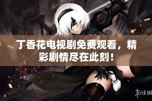 丁香花电视剧免费观看，精彩剧情尽在此刻！
