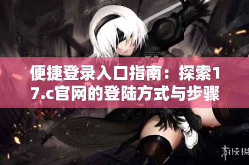 便捷登录入口指南：探索17.c官网的登陆方式与步骤
