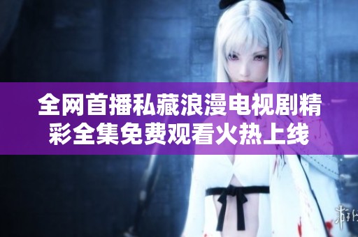 全网首播私藏浪漫电视剧精彩全集免费观看火热上线