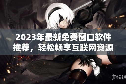 2023年最新免费窗口软件推荐，轻松畅享互联网资源