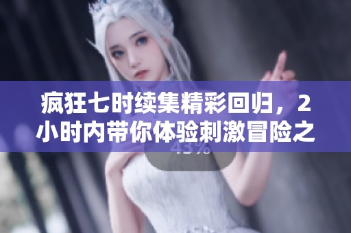 疯狂七时续集精彩回归，2小时内带你体验刺激冒险之旅