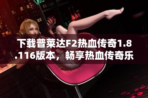 下载普莱达F2热血传奇1.8.116版本，畅享热血传奇乐趣