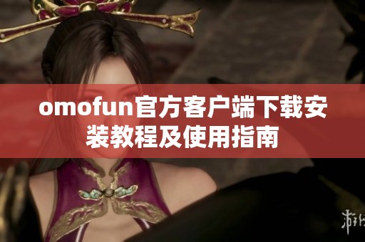 omofun官方客户端下载安装教程及使用指南