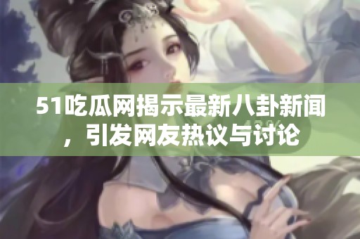 51吃瓜网揭示最新八卦新闻，引发网友热议与讨论