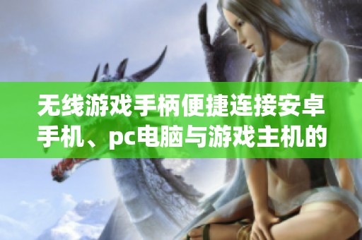 无线游戏手柄便捷连接安卓手机、pc电脑与游戏主机的推荐选择