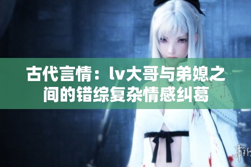 古代言情：lv大哥与弟媳之间的错综复杂情感纠葛