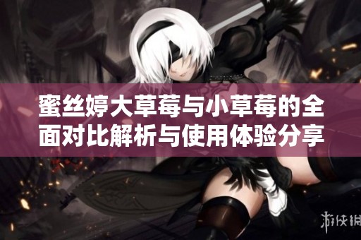 蜜丝婷大草莓与小草莓的全面对比解析与使用体验分享