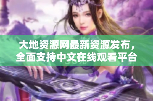 大地资源网最新资源发布，全面支持中文在线观看平台