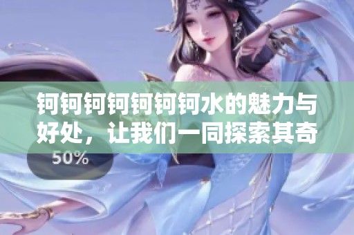 钶钶钶钶钶钶钶水的魅力与好处，让我们一同探索其奇妙之处