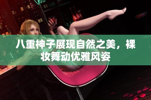 八重神子展现自然之美，裸妆舞动优雅风姿