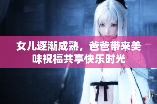 女儿逐渐成熟，爸爸带来美味祝福共享快乐时光