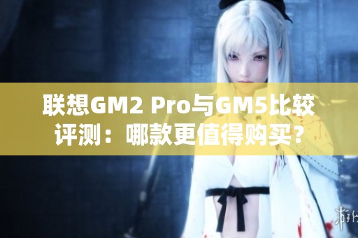 联想GM2 Pro与GM5比较评测：哪款更值得购买？