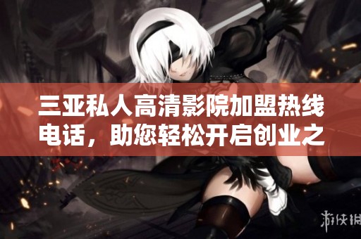 三亚私人高清影院加盟热线电话，助您轻松开启创业之路