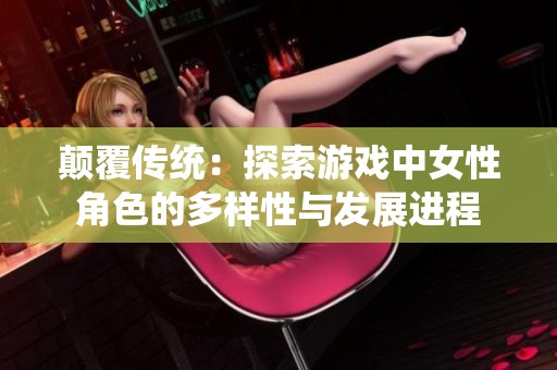 颠覆传统：探索游戏中女性角色的多样性与发展进程