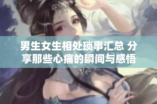 男生女生相处琐事汇总 分享那些心痛的瞬间与感悟