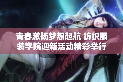 青春激扬梦想起航 纺织服装学院迎新活动精彩举行