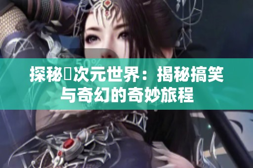 探秘囧次元世界：揭秘搞笑与奇幻的奇妙旅程