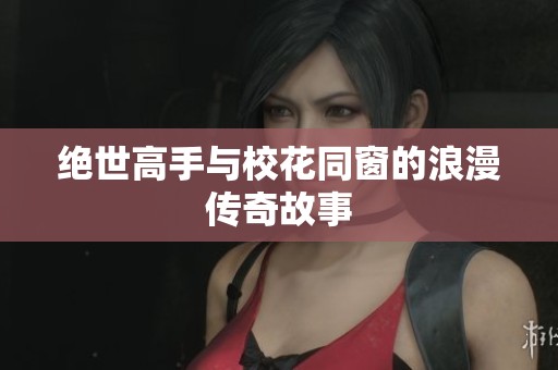绝世高手与校花同窗的浪漫传奇故事
