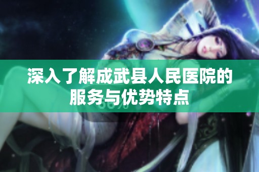 深入了解成武县人民医院的服务与优势特点
