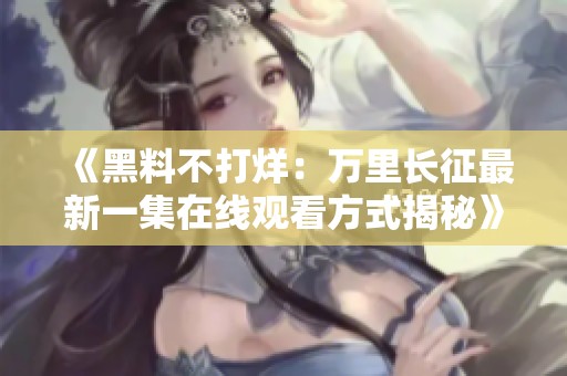 《黑料不打烊：万里长征最新一集在线观看方式揭秘》
