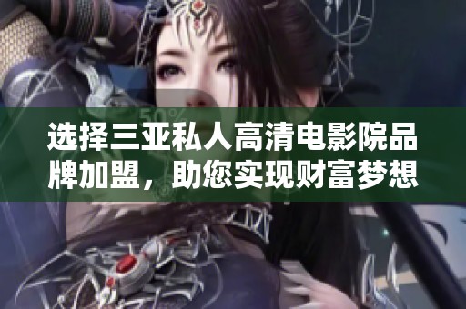 选择三亚私人高清电影院品牌加盟，助您实现财富梦想