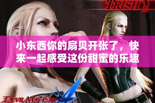小东西你的扇贝开张了，快来一起感受这份甜蜜的乐趣