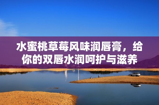 水蜜桃草莓风味润唇膏，给你的双唇水润呵护与滋养