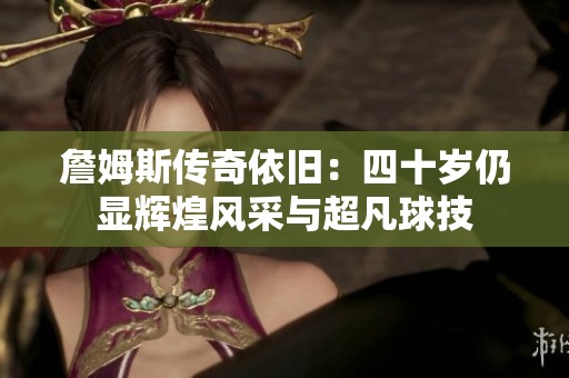 詹姆斯传奇依旧：四十岁仍显辉煌风采与超凡球技