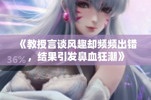 《教授言谈风趣却频频出错，结果引发鼻血狂潮》
