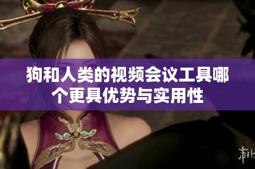 狗和人类的视频会议工具哪个更具优势与实用性