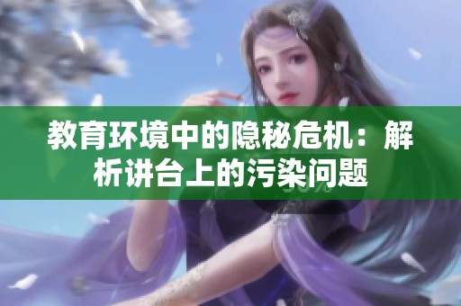 教育环境中的隐秘危机：解析讲台上的污染问题