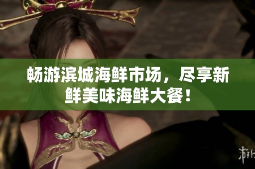 畅游滨城海鲜市场，尽享新鲜美味海鲜大餐！