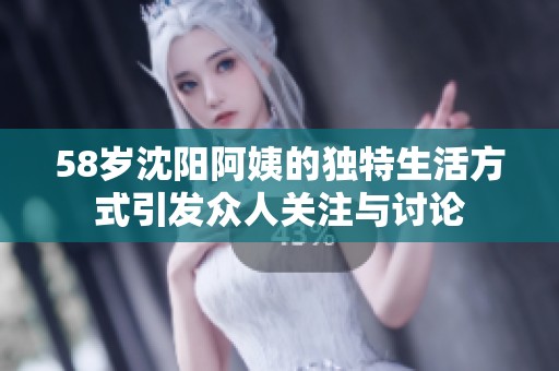58岁沈阳阿姨的独特生活方式引发众人关注与讨论