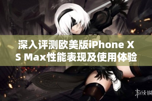 深入评测欧美版iPhone XS Max性能表现及使用体验