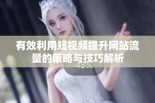 有效利用短视频提升网站流量的策略与技巧解析